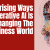 Surprising Ways Generative AI Is Changing The Business World